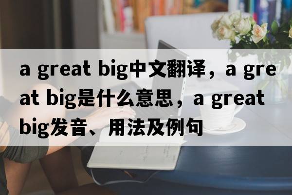 a great big中文翻譯，a great big是什么意思，a great big發(fā)音、用法及例句