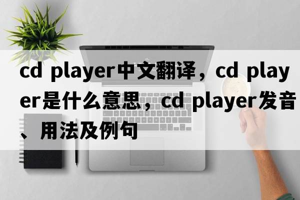 CD player中文翻譯，CD player是什么意思，CD player發(fā)音、用法及例句