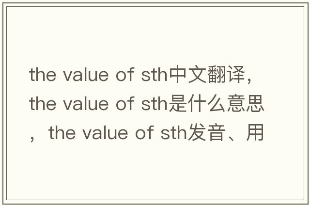 the value of sth中文翻譯，the value of sth是什么意思，the value of sth發(fā)音、用法及例句