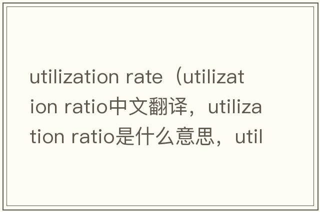 utilization rate（utilization ratio中文翻譯，utilization ratio是什么意思，utilization ratio發(fā)音、用法及例句）