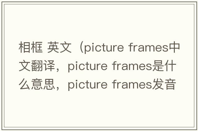 相框 英文（picture frames中文翻譯，picture frames是什么意思，picture frames發(fā)音、用法及例句）
