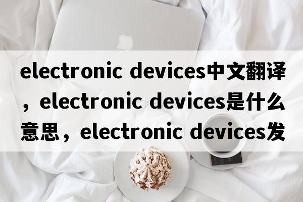 electronic devices中文翻譯，electronic devices是什么意思，electronic devices發(fā)音、用法及例句