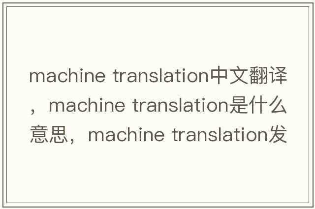 machine translation中文翻譯，machine translation是什么意思，machine translation發(fā)音、用法及例句