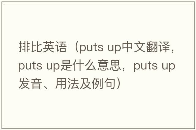 排比英語(yǔ)（puts up中文翻譯，puts up是什么意思，puts up發(fā)音、用法及例句）