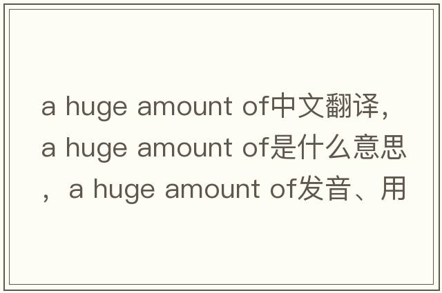 a huge amount of中文翻譯，a huge amount of是什么意思，a huge amount of發(fā)音、用法及例句