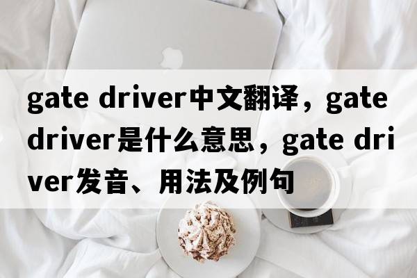 gate driver中文翻譯，gate driver是什么意思，gate driver發(fā)音、用法及例句