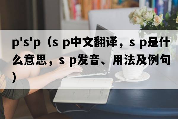 p's'p（s p中文翻譯，s p是什么意思，s p發(fā)音、用法及例句）