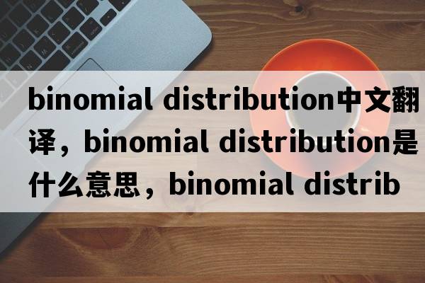 binomial distribution中文翻譯，binomial distribution是什么意思，binomial distribution發(fā)音、用法及例句