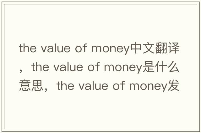 the value of money中文翻譯，the value of money是什么意思，the value of money發(fā)音、用法及例句
