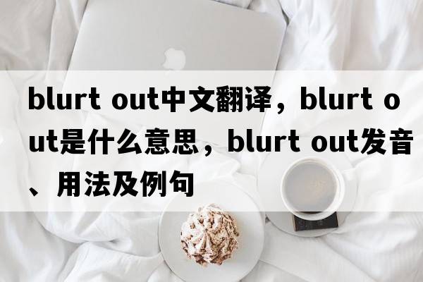 blurt out中文翻譯，blurt out是什么意思，blurt out發(fā)音、用法及例句