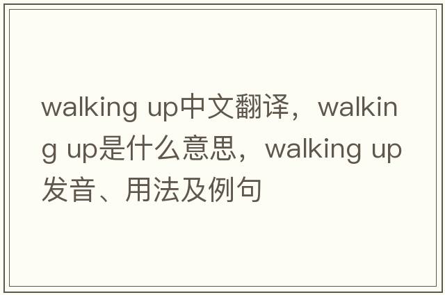 walking up中文翻譯，walking up是什么意思，walking up發(fā)音、用法及例句
