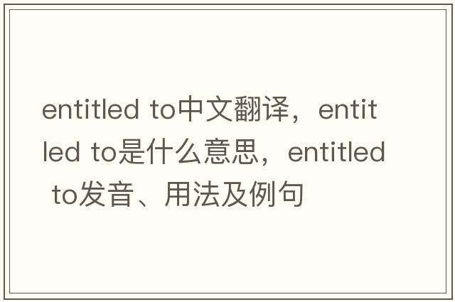 entitled to中文翻譯，entitled to是什么意思，entitled to發(fā)音、用法及例句