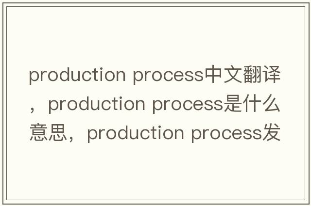 production process中文翻譯，production process是什么意思，production process發(fā)音、用法及例句