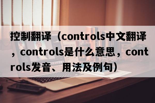 控制翻譯（controls中文翻譯，controls是什么意思，controls發(fā)音、用法及例句）