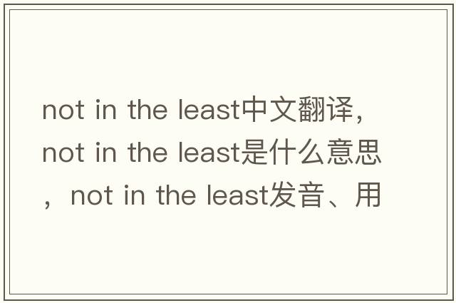 not in the least中文翻譯，not in the least是什么意思，not in the least發(fā)音、用法及例句