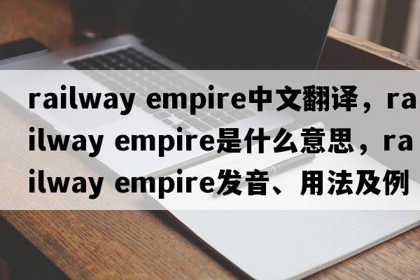 railway empire中文翻譯，railway empire是什么意思，railway empire發(fā)音、用法及例句