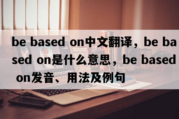 be based on中文翻譯，be based on是什么意思，be based on發(fā)音、用法及例句
