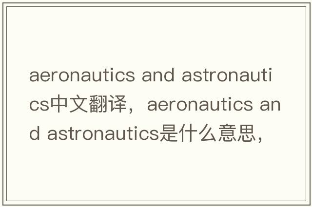 aeronautics and astronautics中文翻譯，aeronautics and astronautics是什么意思，aeronautics and astronautics發(fā)音、用法