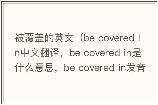 被覆蓋的英文（be covered in中文翻譯，be covered in是什么意思，be covered in發(fā)音、用法及例句）