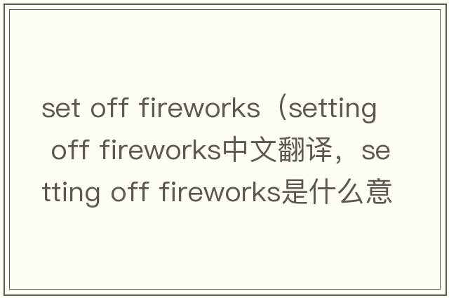 set off fireworks（setting off fireworks中文翻譯，setting off fireworks是什么意思，setting off fireworks發(fā)音、用法及例句