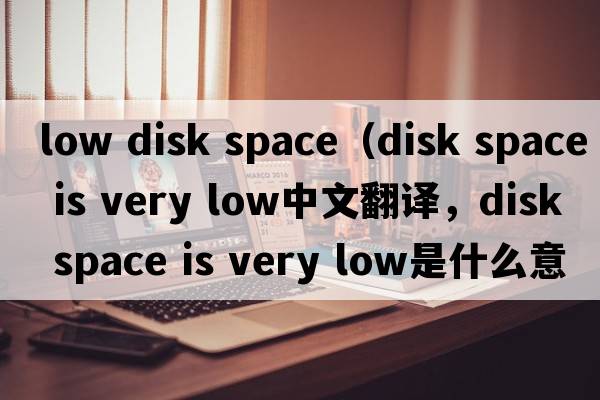 low disk space（disk space is very low中文翻譯，disk space is very low是什么意思，disk space is very low發(fā)音、用法及例句