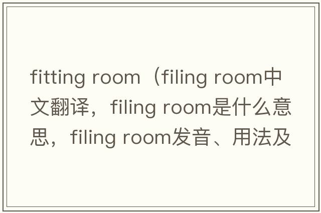 fitting room（filing room中文翻譯，filing room是什么意思，filing room發(fā)音、用法及例句）