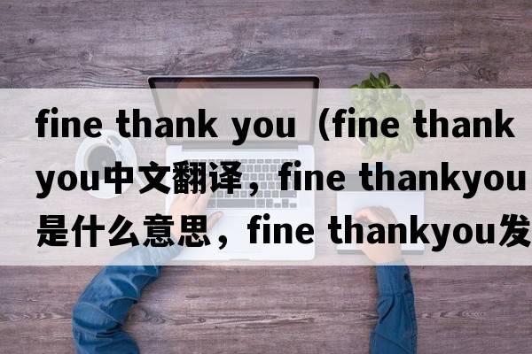 fine thank you（fine thankyou中文翻譯，fine thankyou是什么意思，fine thankyou發(fā)音、用法及例句）