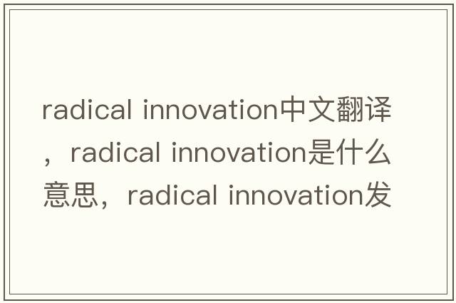 radical innovation中文翻譯，radical innovation是什么意思，radical innovation發(fā)音、用法及例句