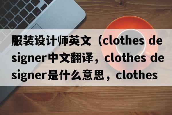 服裝設計師英文（clothes designer中文翻譯，clothes designer是什么意思，clothes designer發(fā)音、用法及例句）