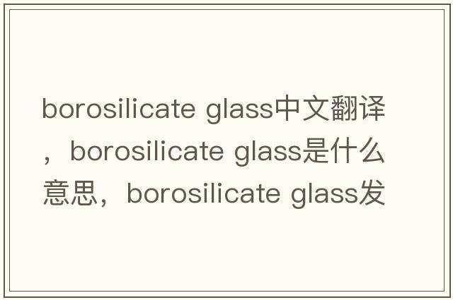 borosilicate glass中文翻譯，borosilicate glass是什么意思，borosilicate glass發(fā)音、用法及例句