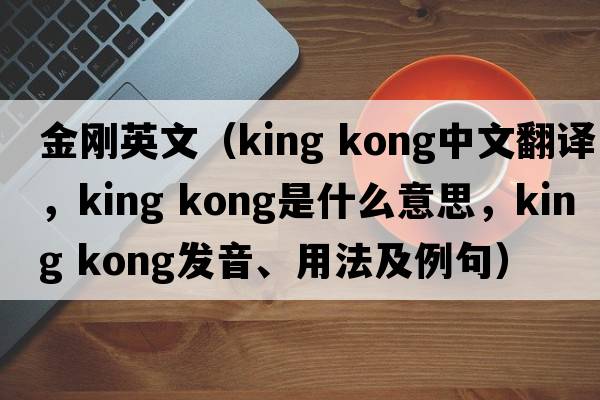 金剛英文（king kong中文翻譯，king kong是什么意思，king kong發(fā)音、用法及例句）