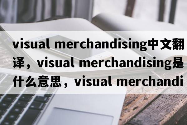visual merchandising中文翻譯，visual merchandising是什么意思，visual merchandising發(fā)音、用法及例句