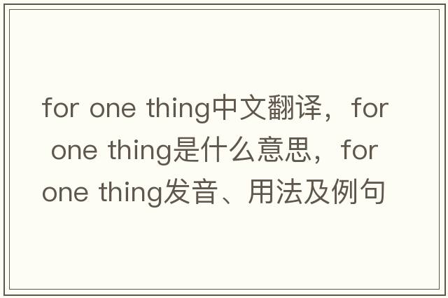 for one thing中文翻譯，for one thing是什么意思，for one thing發(fā)音、用法及例句