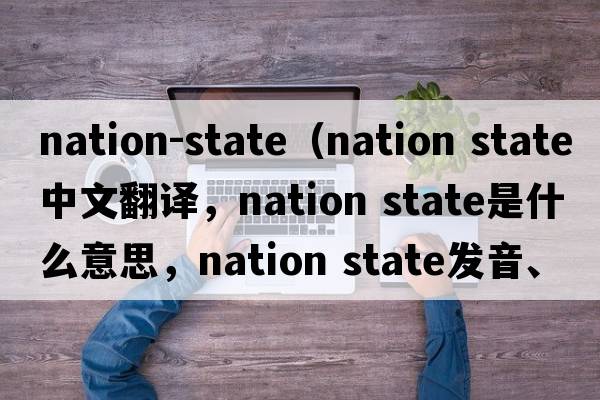 nation-state（nation state中文翻譯，nation state是什么意思，nation state發(fā)音、用法及例句）