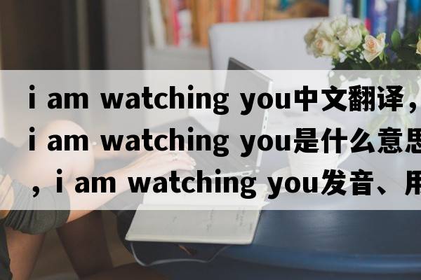 i am watching you中文翻譯，i am watching you是什么意思，i am watching you發(fā)音、用法及例句