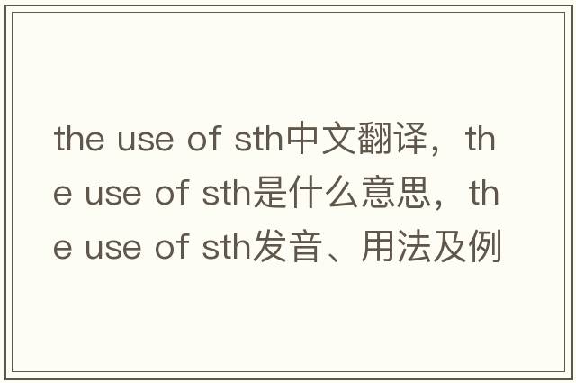 the use of sth中文翻譯，the use of sth是什么意思，the use of sth發(fā)音、用法及例句