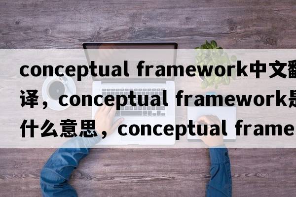 conceptual framework中文翻譯，conceptual framework是什么意思，conceptual framework發(fā)音、用法及例句