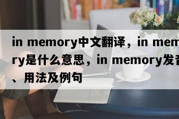 in memory中文翻譯，in memory是什么意思，in memory發(fā)音、用法及例句