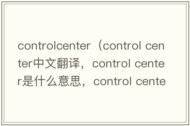 controlcenter（control center中文翻譯，control center是什么意思，control center發(fā)音、用法及例句）