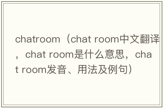 chatroom（chat room中文翻譯，chat room是什么意思，chat room發(fā)音、用法及例句）