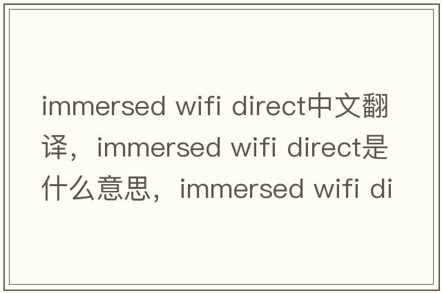 immersed wifi direct中文翻譯，immersed wifi direct是什么意思，immersed wifi direct發(fā)音、用法及例句