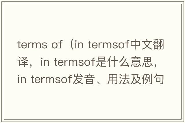 terms of（in termsof中文翻譯，in termsof是什么意思，in termsof發(fā)音、用法及例句）