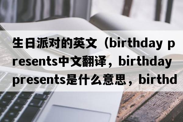 生日派對的英文（birthday presents中文翻譯，birthday presents是什么意思，birthday presents發(fā)音、用法及例句）
