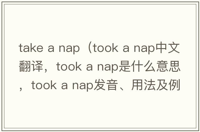 take a nap（took a nap中文翻譯，took a nap是什么意思，took a nap發(fā)音、用法及例句）