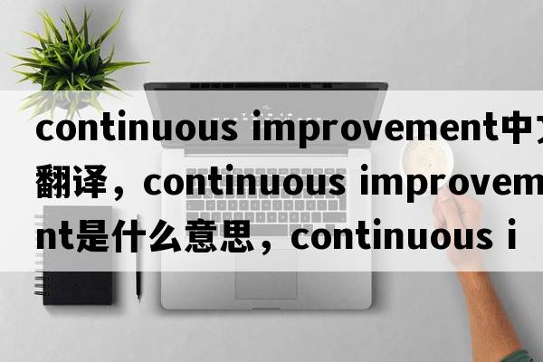 continuous improvement中文翻譯，continuous improvement是什么意思，continuous improvement發(fā)音、用法及例句