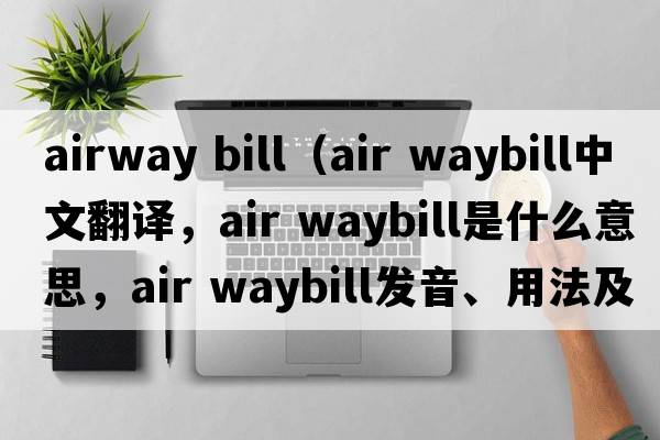airway bill（air waybill中文翻譯，air waybill是什么意思，air waybill發(fā)音、用法及例句）