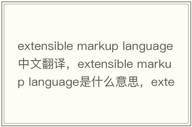 extensible markup language中文翻譯，extensible markup language是什么意思，extensible markup language發(fā)音、用法及例句