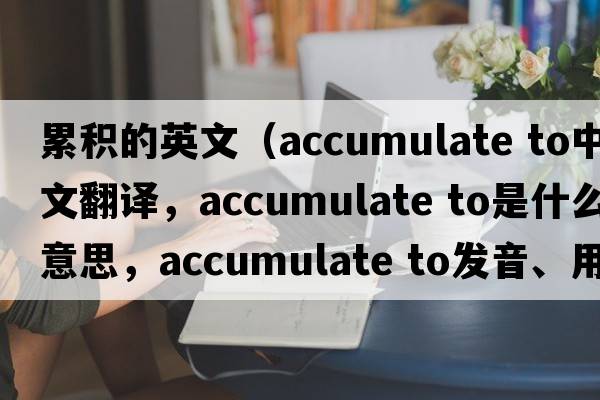 累積的英文（accumulate to中文翻譯，accumulate to是什么意思，accumulate to發(fā)音、用法及例句）