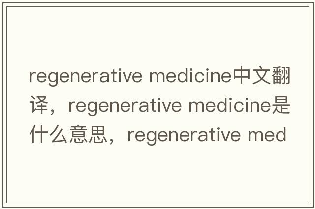 regenerative medicine中文翻譯，regenerative medicine是什么意思，regenerative medicine發(fā)音、用法及例句