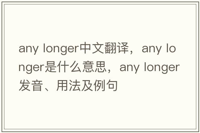 any longer中文翻譯，any longer是什么意思，any longer發(fā)音、用法及例句